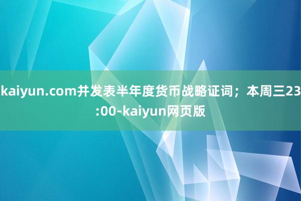 kaiyun.com并发表半年度货币战略证词；本周三23:00-kaiyun网页版