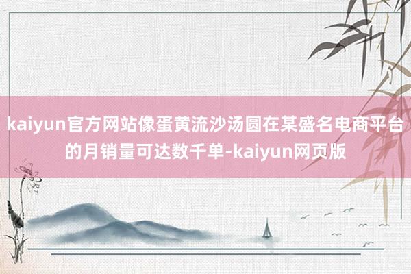 kaiyun官方网站像蛋黄流沙汤圆在某盛名电商平台的月销量可达数千单-kaiyun网页版