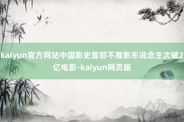 kaiyun官方网站中国影史首部不雅影东说念主次破2亿电影-kaiyun网页版