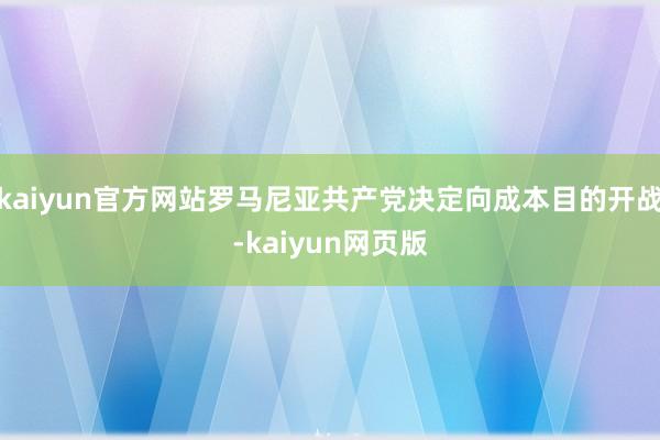 kaiyun官方网站罗马尼亚共产党决定向成本目的开战-kaiyun网页版