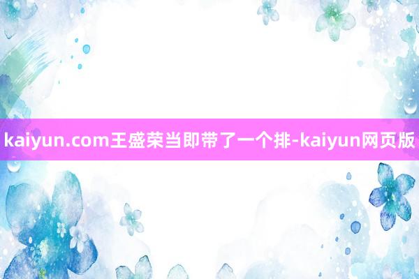 kaiyun.com王盛荣当即带了一个排-kaiyun网页版