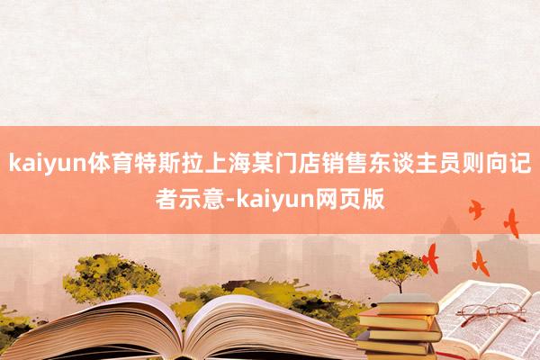 kaiyun体育　　特斯拉上海某门店销售东谈主员则向记者示意-kaiyun网页版