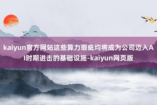 kaiyun官方网站这些算力瑕疵均将成为公司迈入AI时期进击的基础设施-kaiyun网页版