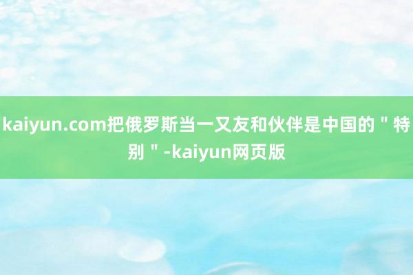 kaiyun.com把俄罗斯当一又友和伙伴是中国的＂特别＂-kaiyun网页版