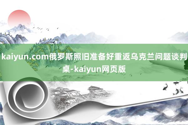 kaiyun.com俄罗斯照旧准备好重返乌克兰问题谈判桌-kaiyun网页版