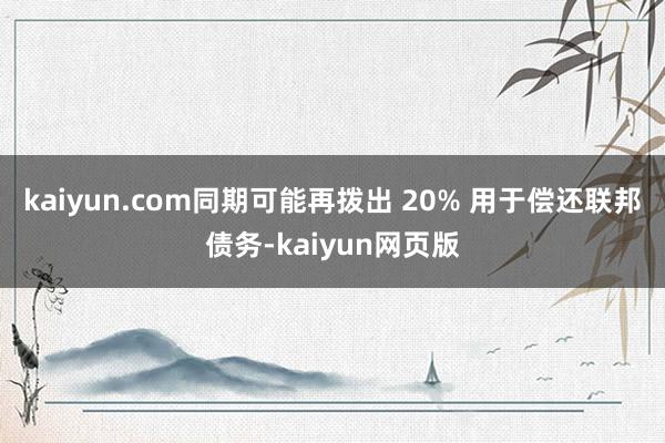 kaiyun.com同期可能再拨出 20% 用于偿还联邦债务-kaiyun网页版