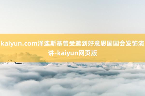 kaiyun.com泽连斯基曾受邀到好意思国国会发饰演讲-kaiyun网页版