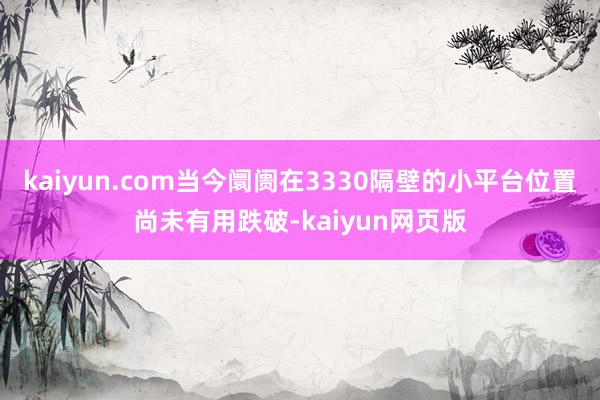 kaiyun.com当今阛阓在3330隔壁的小平台位置尚未有用跌破-kaiyun网页版